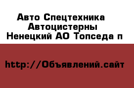 Авто Спецтехника - Автоцистерны. Ненецкий АО,Топседа п.